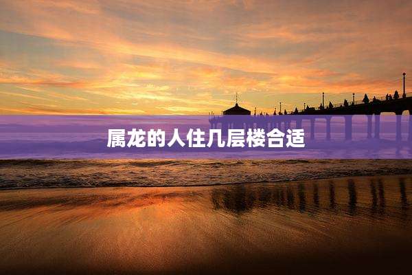 属龙的人住几层楼合适