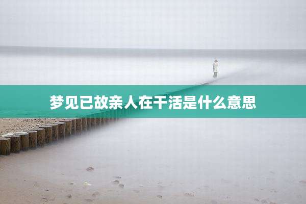 梦见已故亲人在干活是什么意思
