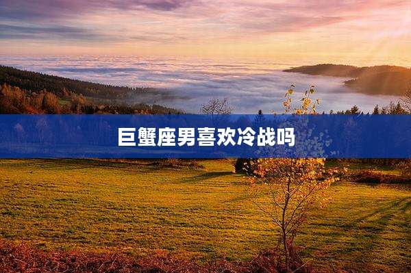 巨蟹座男喜欢冷战吗
