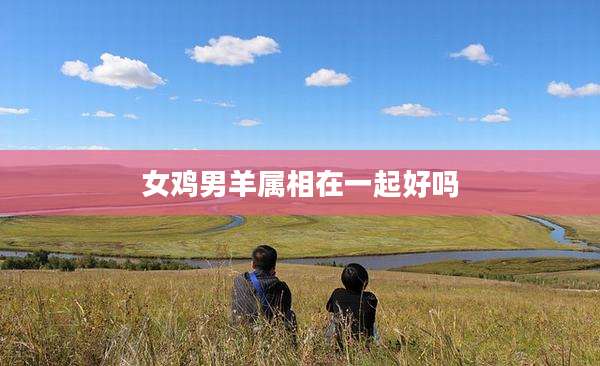 女鸡男羊属相在一起好吗