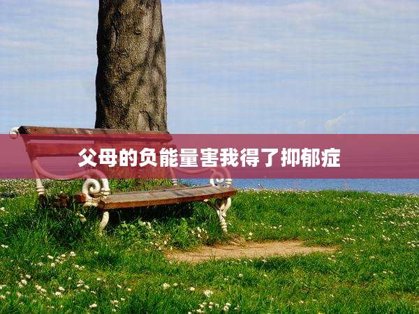 父母的负能量害我得了抑郁症