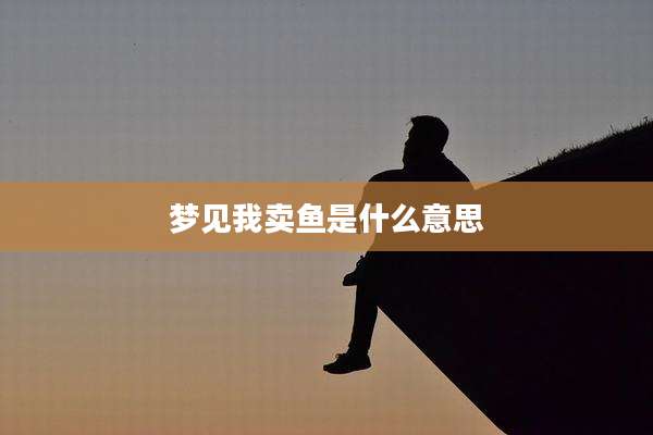 梦见我卖鱼是什么意思