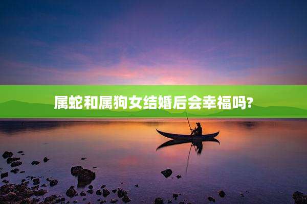 属蛇和属狗女结婚后会幸福吗?