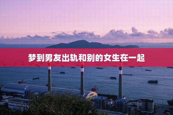 梦到男友出轨和别的女生在一起