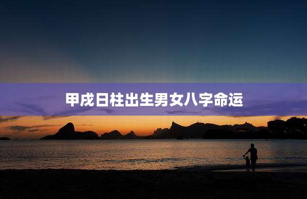甲戌日柱出生男女八字命运