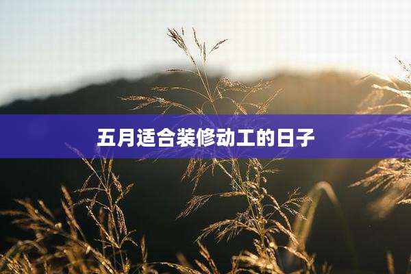 五月适合装修动工的日子
