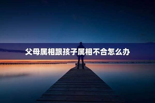 父母属相跟孩子属相不合怎么办
