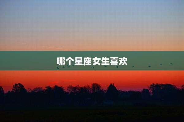 哪个星座女生喜欢
