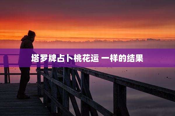 塔罗牌占卜桃花运 一样的结果