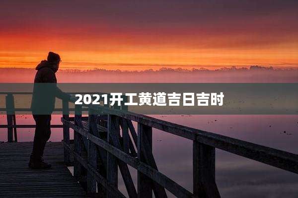2021开工黄道吉日吉时