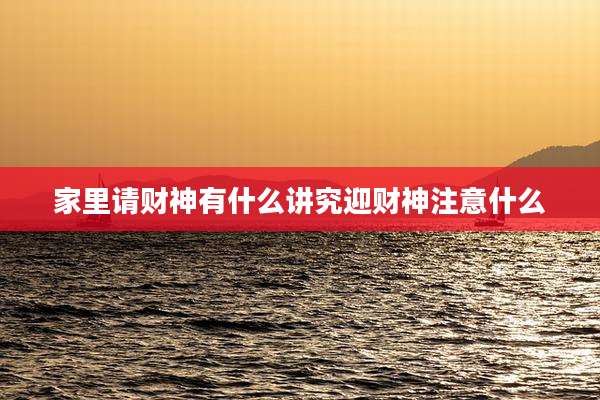 家里请财神有什么讲究迎财神注意什么
