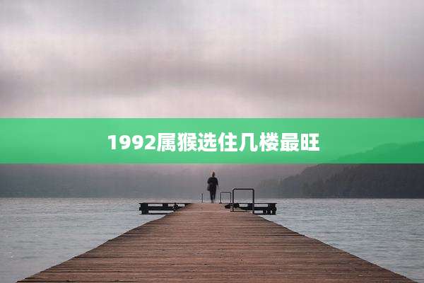1992属猴选住几楼最旺