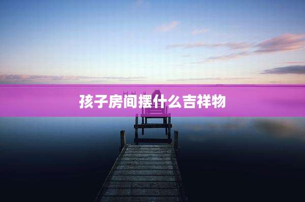 孩子房间摆什么吉祥物