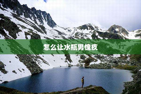 怎么让水瓶男愧疚