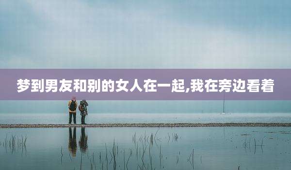 梦到男友和别的女人在一起,我在旁边看着