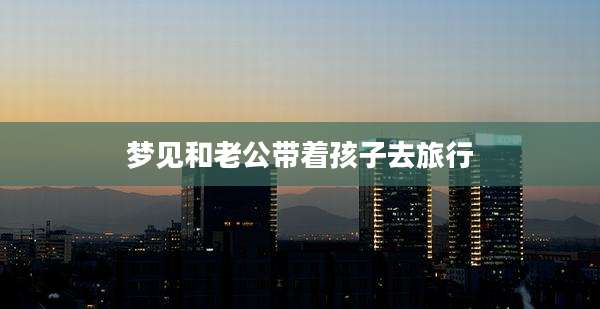 梦见和老公带着孩子去旅行