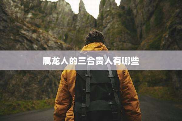 属龙人的三合贵人有哪些
