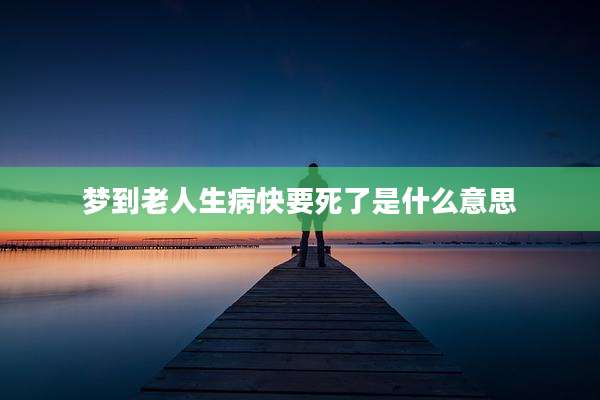 梦到老人生病快要死了是什么意思