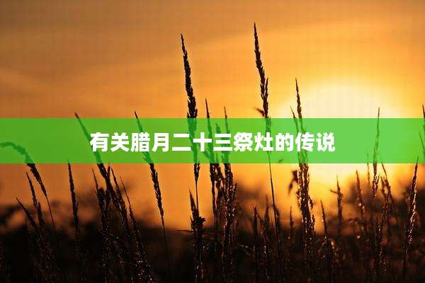 有关腊月二十三祭灶的传说