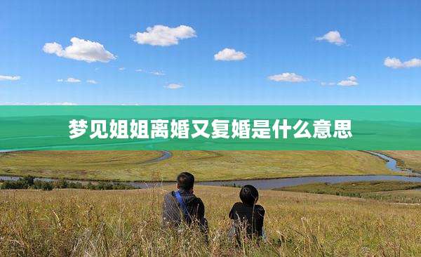 梦见姐姐离婚又复婚是什么意思