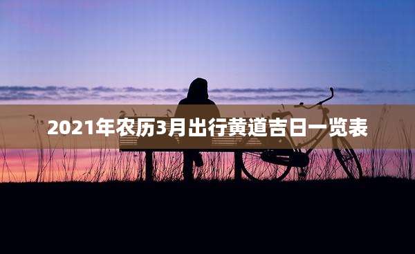 2021年农历3月出行黄道吉日一览表