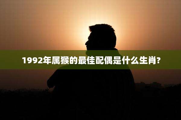1992年属猴的最佳配偶是什么生肖?
