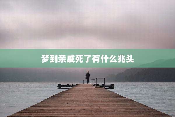 梦到亲戚死了有什么兆头