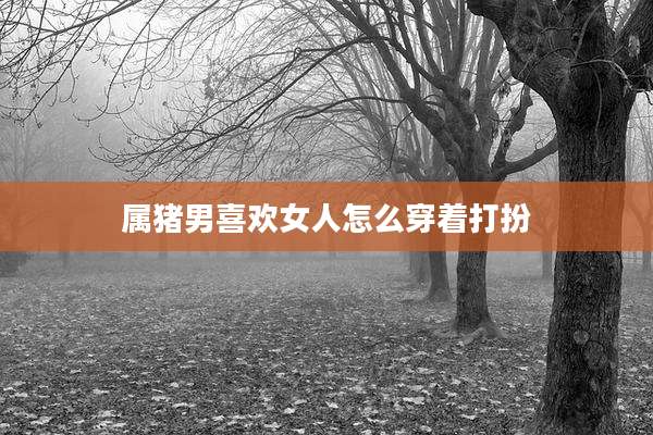 属猪男喜欢女人怎么穿着打扮