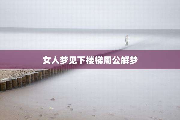 女人梦见下楼梯周公解梦
