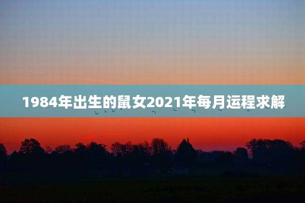 1984年出生的鼠女2021年每月运程求解