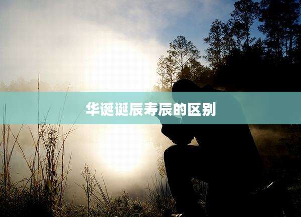 华诞诞辰寿辰的区别