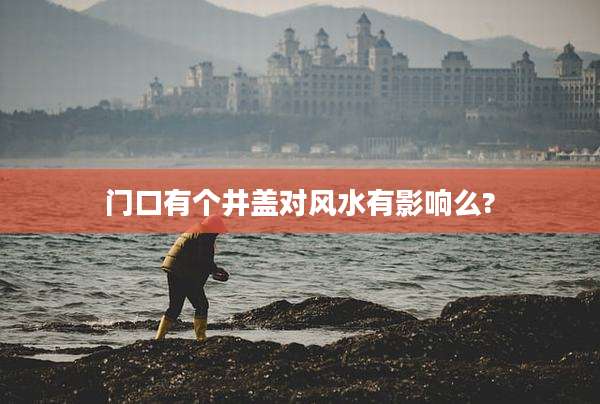 门口有个井盖对风水有影响么?