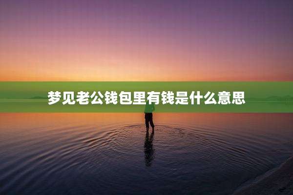 梦见老公钱包里有钱是什么意思