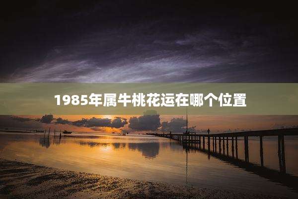 1985年属牛桃花运在哪个位置
