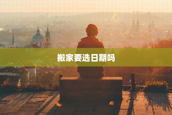 搬家要选日期吗