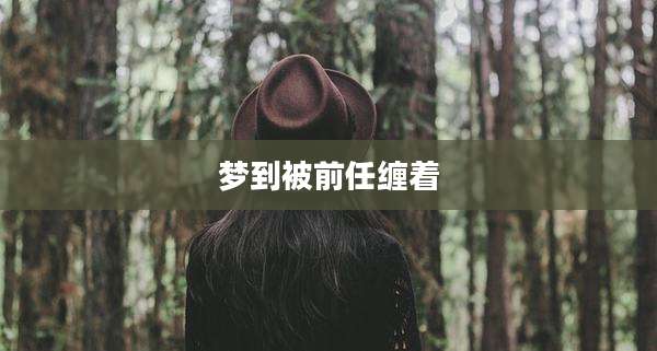 梦到被前任缠着