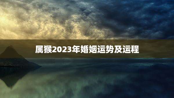 属猴2023年婚姻运势及运程