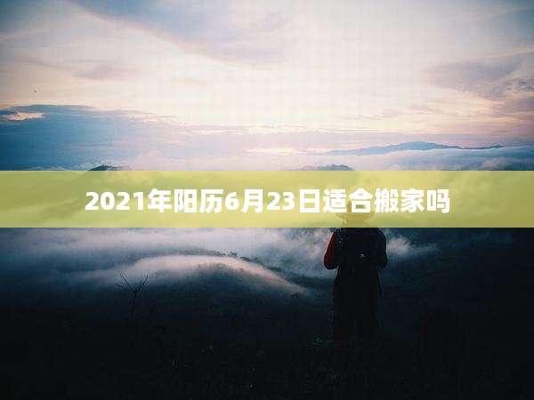 2021年阳历6月23日适合搬家吗