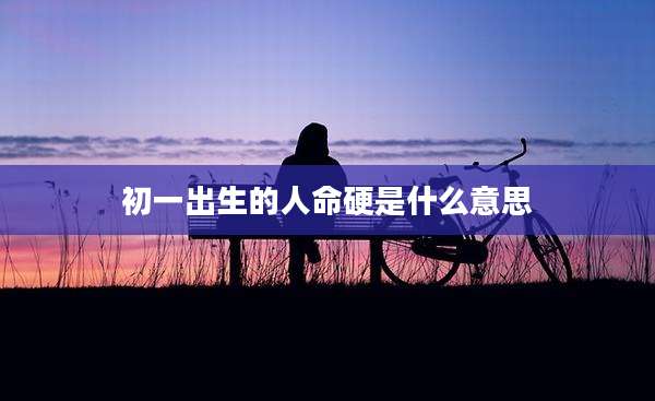 初一出生的人命硬是什么意思