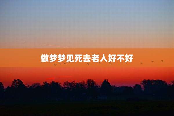 做梦梦见死去老人好不好