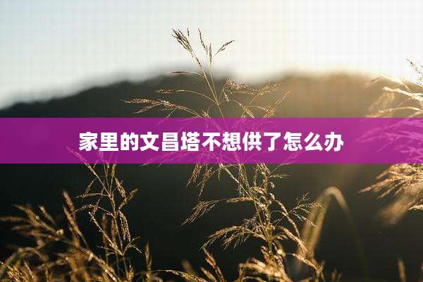家里的文昌塔不想供了怎么办