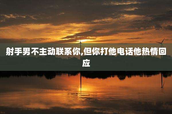 射手男不主动联系你,但你打他电话他热情回应