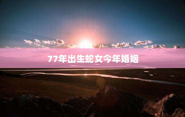 77年出生蛇女今年婚姻