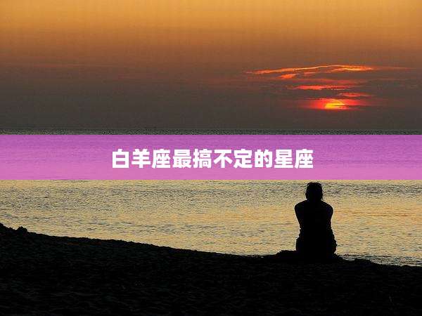 白羊座最搞不定的星座