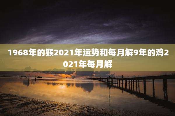 1968年的猴2021年运势和每月解9年的鸡2021年每月解