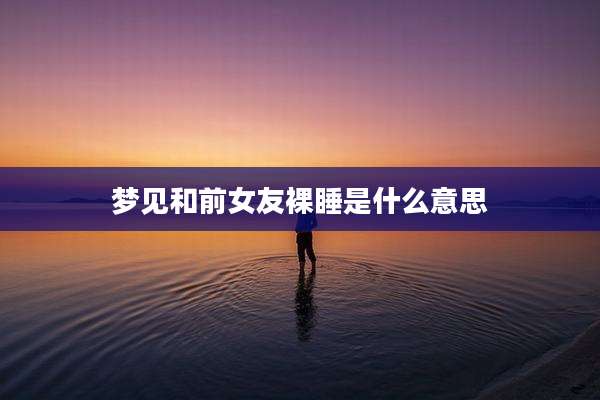 梦见和前女友裸睡是什么意思