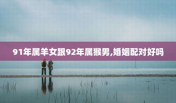 91年属羊女跟92年属猴男,婚姻配对好吗