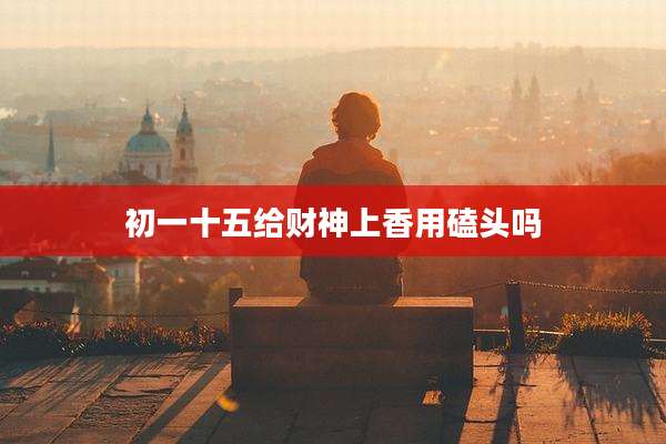 初一十五给财神上香用磕头吗