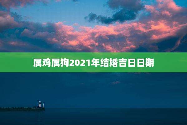 属鸡属狗2021年结婚吉日日期