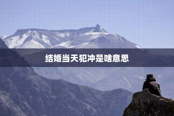 结婚当天犯冲是啥意思